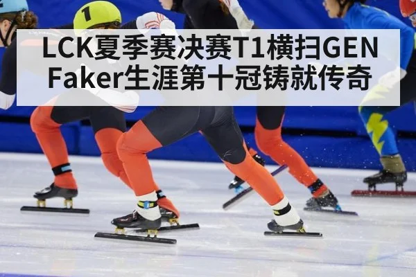 LCK夏季赛决赛T1横扫GEN Faker生涯第十冠铸就传奇