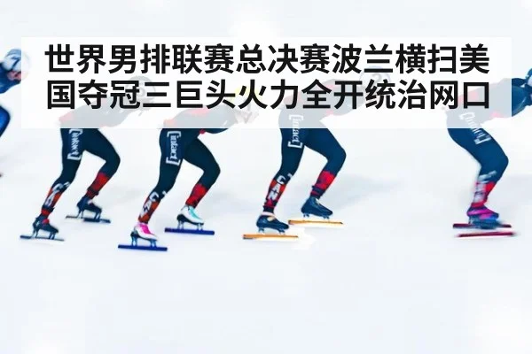 世界男排联赛总决赛波兰横扫美国夺冠三巨头火力全开统治网口