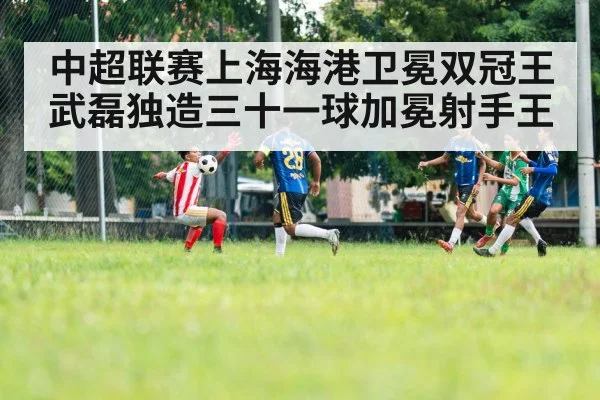 中超联赛上海海港卫冕双冠王武磊独造三十一球加冕射手王