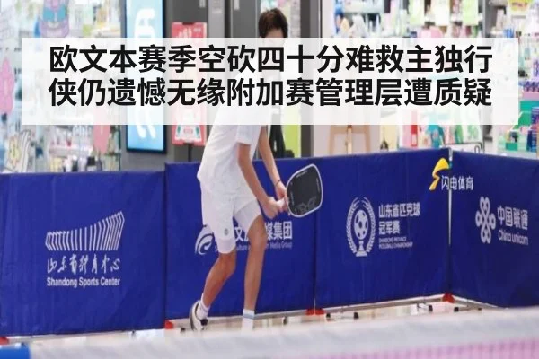欧文本赛季空砍四十分难救主独行侠仍遗憾无缘附加赛管理层遭质疑