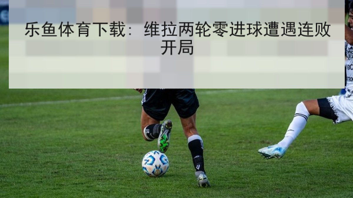 乐鱼体育下载: 维拉两轮零进球遭遇连败开局 乐鱼体育下载: 维拉两轮零进球遭遇连败开局