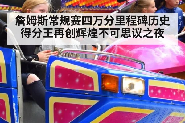 詹姆斯常规赛四万分里程碑历史得分王再创辉煌不可思议之夜