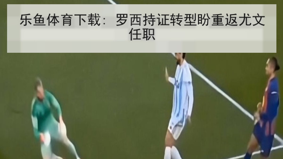 乐鱼体育下载: 罗西持证转型盼重返尤文任职