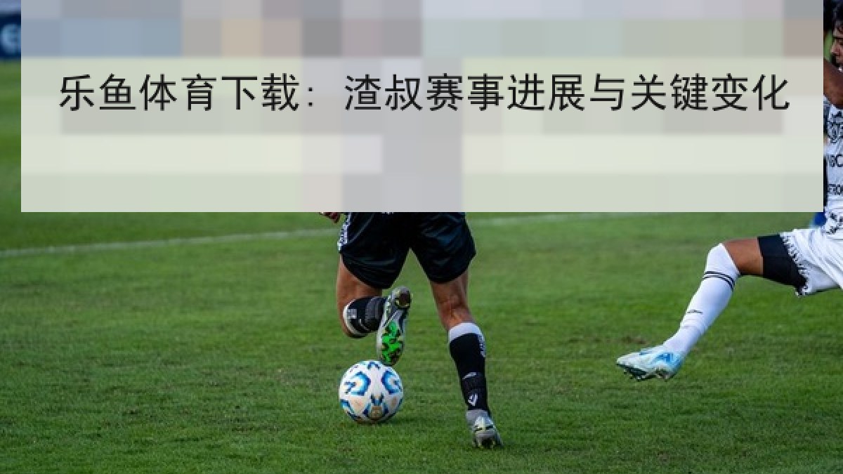 乐鱼体育下载: 渣叔赛事进展与关键变化