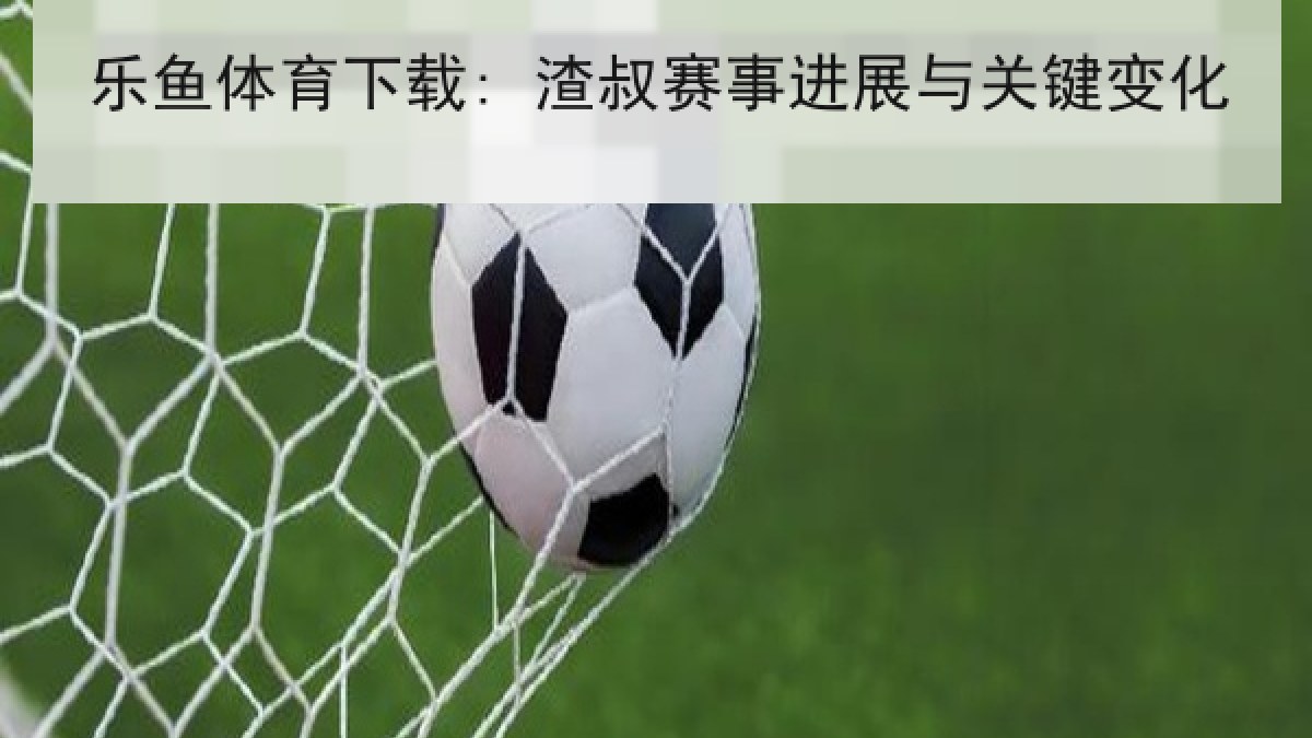 乐鱼体育下载: 渣叔赛事进展与关键变化